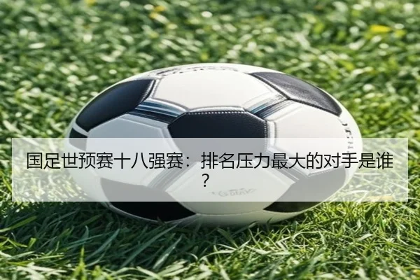 国足世预赛十八强赛：排名压力最大的对手是谁？