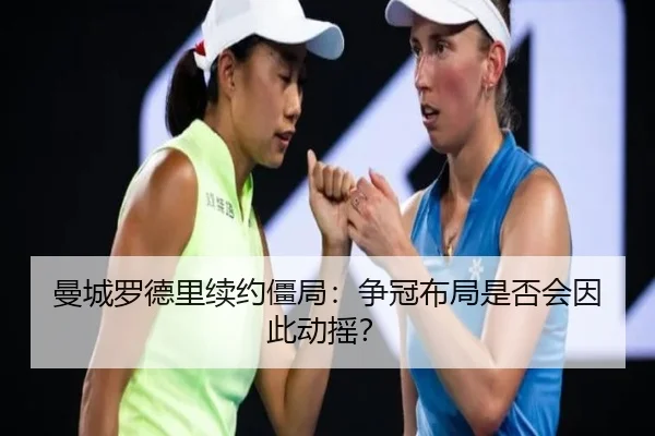 曼城罗德里续约僵局：争冠布局是否会因此动摇？